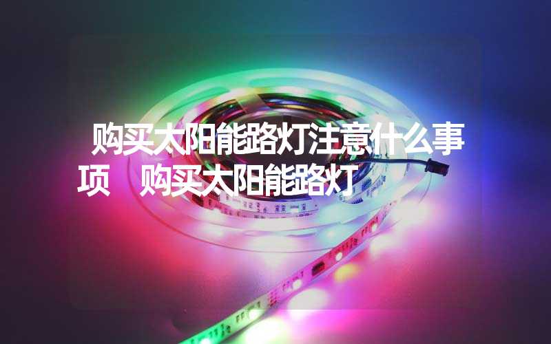 购买太阳能路灯注意什么事项 购买太阳能路灯